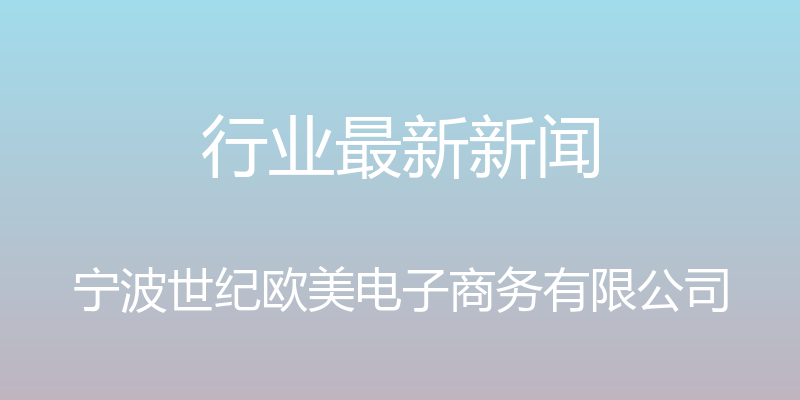 行业最新新闻 - 宁波世纪欧美电子商务有限公司